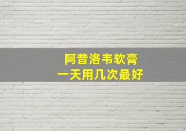 阿昔洛韦软膏一天用几次最好