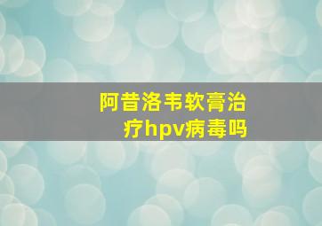 阿昔洛韦软膏治疗hpv病毒吗