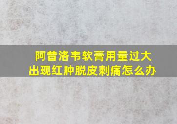 阿昔洛韦软膏用量过大出现红肿脱皮刺痛怎么办