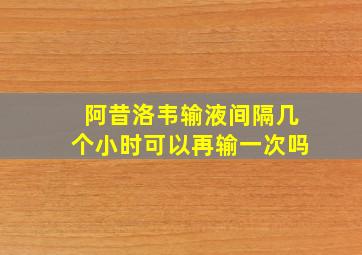 阿昔洛韦输液间隔几个小时可以再输一次吗