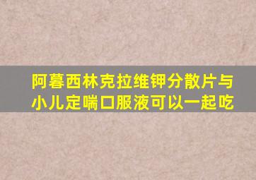 阿暮西林克拉维钾分散片与小儿定喘口服液可以一起吃