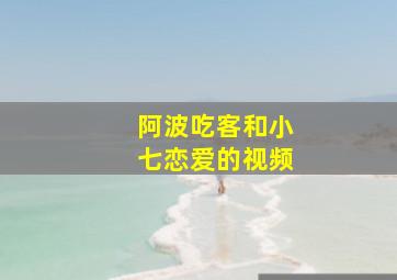 阿波吃客和小七恋爱的视频