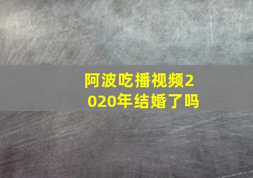 阿波吃播视频2020年结婚了吗