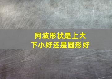 阿波形状是上大下小好还是圆形好