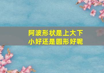 阿波形状是上大下小好还是圆形好呢