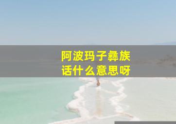 阿波玛子彝族话什么意思呀