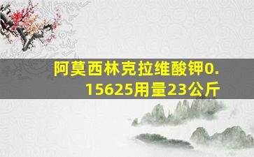 阿莫西林克拉维酸钾0.15625用量23公斤