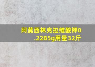 阿莫西林克拉维酸钾0.2285g用量32斤