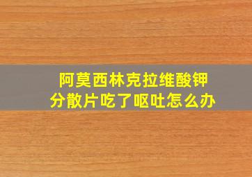 阿莫西林克拉维酸钾分散片吃了呕吐怎么办