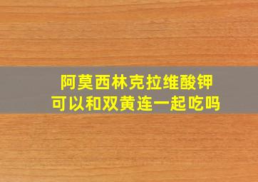 阿莫西林克拉维酸钾可以和双黄连一起吃吗