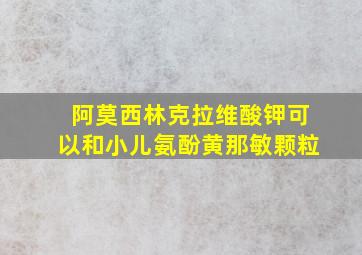 阿莫西林克拉维酸钾可以和小儿氨酚黄那敏颗粒