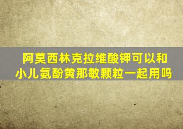 阿莫西林克拉维酸钾可以和小儿氨酚黄那敏颗粒一起用吗