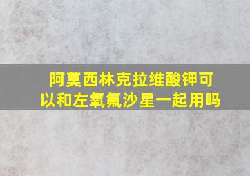 阿莫西林克拉维酸钾可以和左氧氟沙星一起用吗