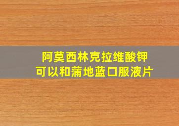 阿莫西林克拉维酸钾可以和蒲地蓝口服液片