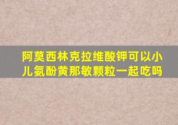 阿莫西林克拉维酸钾可以小儿氨酚黄那敏颗粒一起吃吗