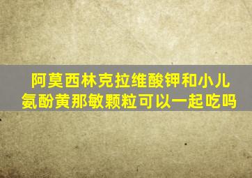 阿莫西林克拉维酸钾和小儿氨酚黄那敏颗粒可以一起吃吗