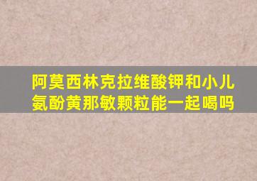 阿莫西林克拉维酸钾和小儿氨酚黄那敏颗粒能一起喝吗