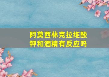 阿莫西林克拉维酸钾和酒精有反应吗