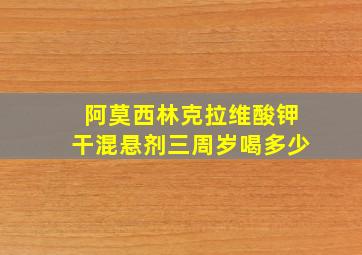 阿莫西林克拉维酸钾干混悬剂三周岁喝多少