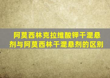 阿莫西林克拉维酸钾干混悬剂与阿莫西林干混悬剂的区别