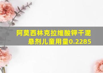 阿莫西林克拉维酸钾干混悬剂儿童用量0.2285