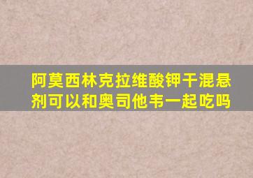 阿莫西林克拉维酸钾干混悬剂可以和奥司他韦一起吃吗