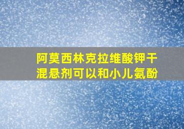 阿莫西林克拉维酸钾干混悬剂可以和小儿氨酚