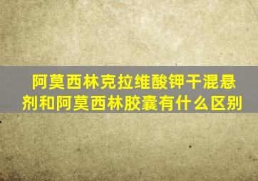 阿莫西林克拉维酸钾干混悬剂和阿莫西林胶囊有什么区别