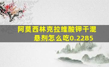 阿莫西林克拉维酸钾干混悬剂怎么吃0.2285