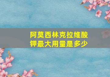 阿莫西林克拉维酸钾最大用量是多少