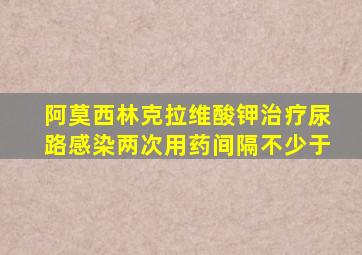 阿莫西林克拉维酸钾治疗尿路感染两次用药间隔不少于