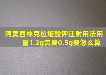 阿莫西林克拉维酸钾注射用法用量1.2g需要0.5g要怎么算