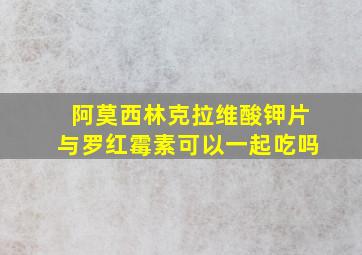 阿莫西林克拉维酸钾片与罗红霉素可以一起吃吗