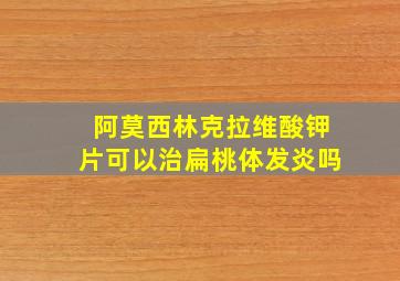 阿莫西林克拉维酸钾片可以治扁桃体发炎吗