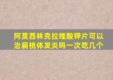 阿莫西林克拉维酸钾片可以治扁桃体发炎吗一次吃几个