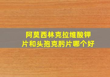 阿莫西林克拉维酸钾片和头孢克肟片哪个好