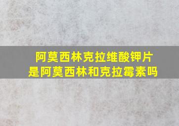 阿莫西林克拉维酸钾片是阿莫西林和克拉霉素吗