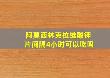 阿莫西林克拉维酸钾片间隔4小时可以吃吗