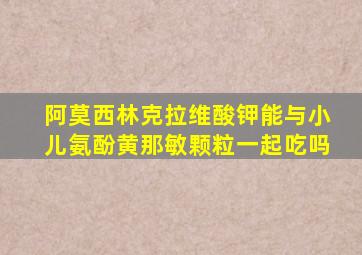 阿莫西林克拉维酸钾能与小儿氨酚黄那敏颗粒一起吃吗