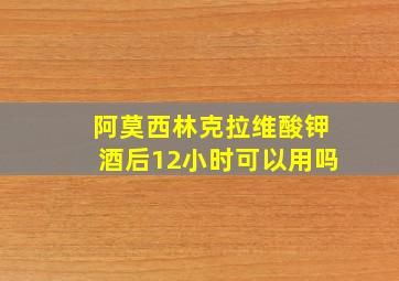 阿莫西林克拉维酸钾酒后12小时可以用吗