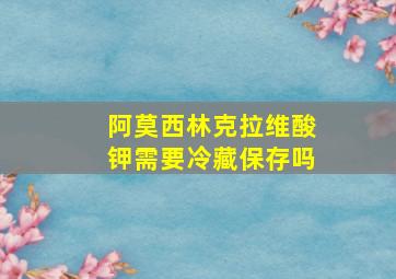 阿莫西林克拉维酸钾需要冷藏保存吗