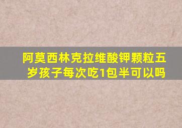 阿莫西林克拉维酸钾颗粒五岁孩子每次吃1包半可以吗