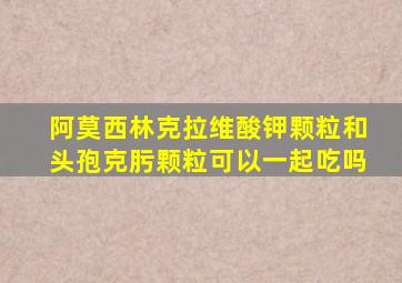 阿莫西林克拉维酸钾颗粒和头孢克肟颗粒可以一起吃吗