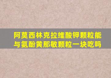 阿莫西林克拉维酸钾颗粒能与氨酚黄那敏颗粒一块吃吗