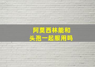 阿莫西林能和头孢一起服用吗