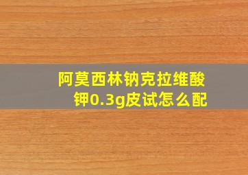 阿莫西林钠克拉维酸钾0.3g皮试怎么配