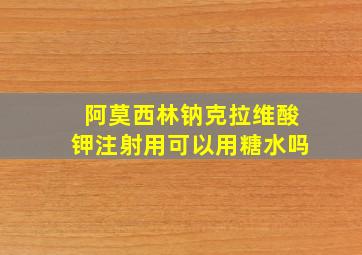 阿莫西林钠克拉维酸钾注射用可以用糖水吗