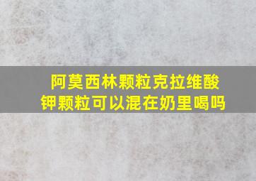 阿莫西林颗粒克拉维酸钾颗粒可以混在奶里喝吗