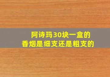 阿诗玛30块一盒的香烟是细支还是粗支的