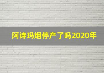 阿诗玛烟停产了吗2020年